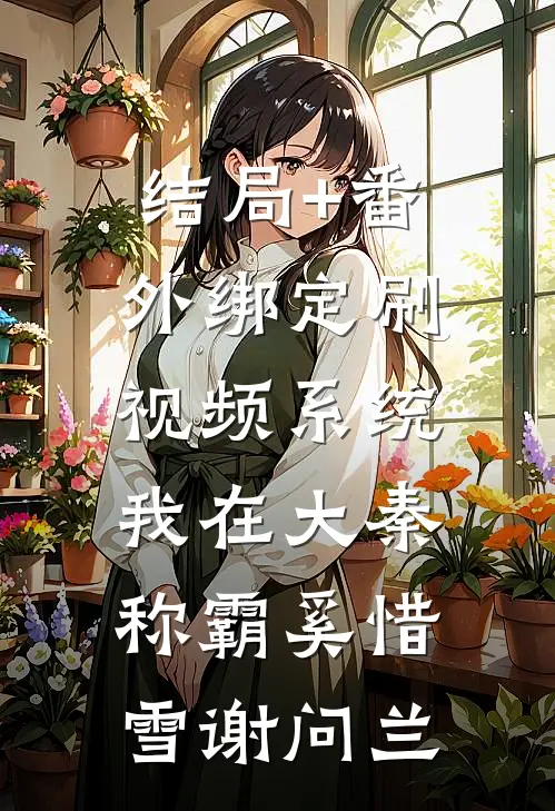 结局+番外绑定刷视频系统，我在大秦称霸奚惜雪谢问兰