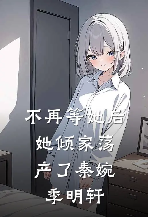 不再等她后，她倾家荡产了秦婉季明轩