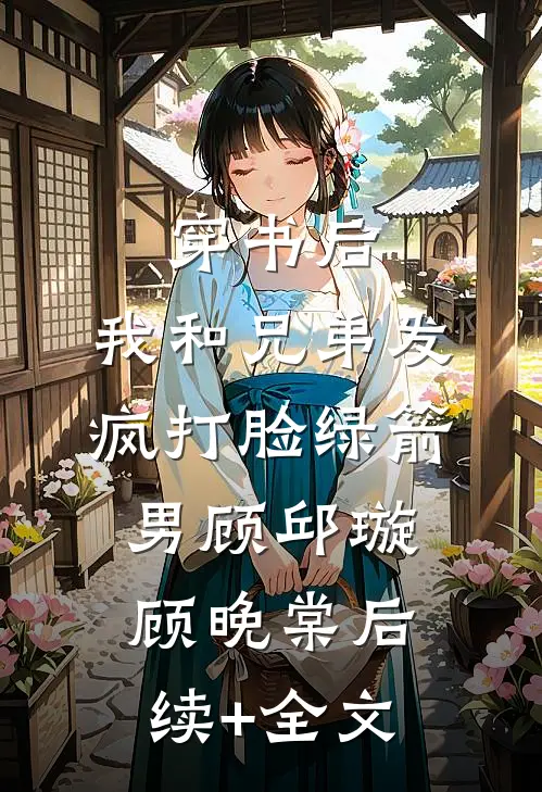 穿书后，我和兄弟发疯打脸绿箭男顾邱璇顾晚棠后续+全文