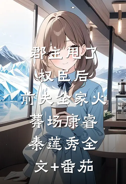 郡主甩了权臣后，前夫全家火葬场康睿秦莲秀全文+番茄