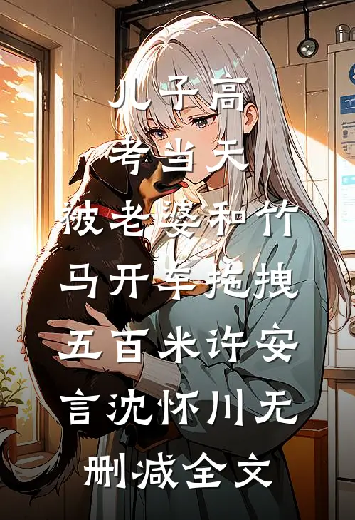儿子高考当天，被老婆和竹马开车拖拽五百米许安言沈怀川无删减全文