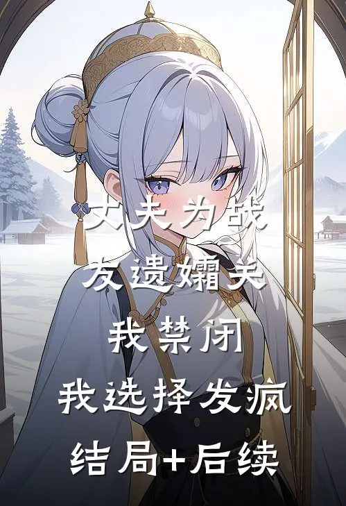 丈夫为战友遗孀关我禁闭，我选择发疯结局+后续