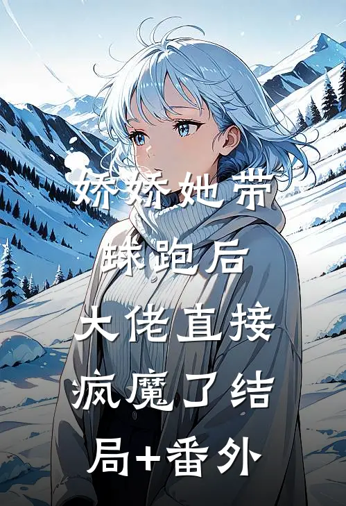 娇娇她带球跑后，大佬直接疯魔了结局+番外