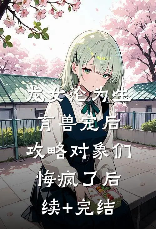 龙女沦为生育兽宠后，攻略对象们悔疯了后续+完结