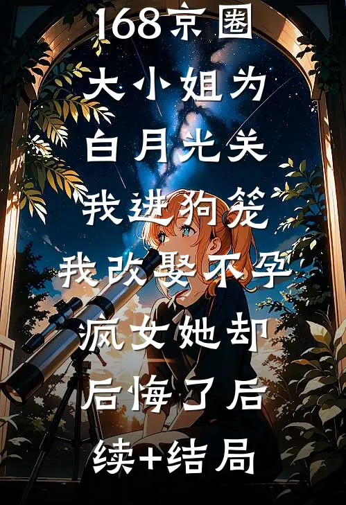 168京圈大小姐为白月光关我进狗笼，我改娶不孕疯女她却后悔了后续+结局