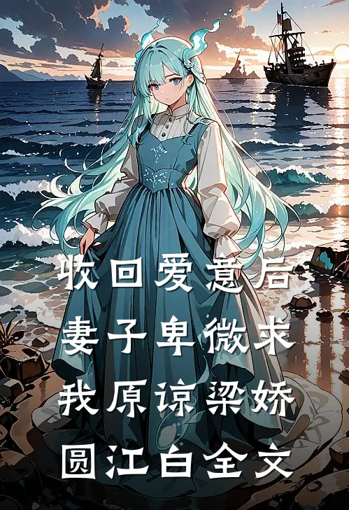 收回爱意后，妻子卑微求我原谅梁娇圆江白全文