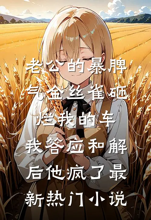 老公的暴脾气金丝雀砸烂我的车，我答应和解后他疯了最新热门小说