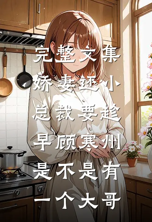 完整文集娇妻还小,总裁要趁早顾寒州是不是有一个大哥