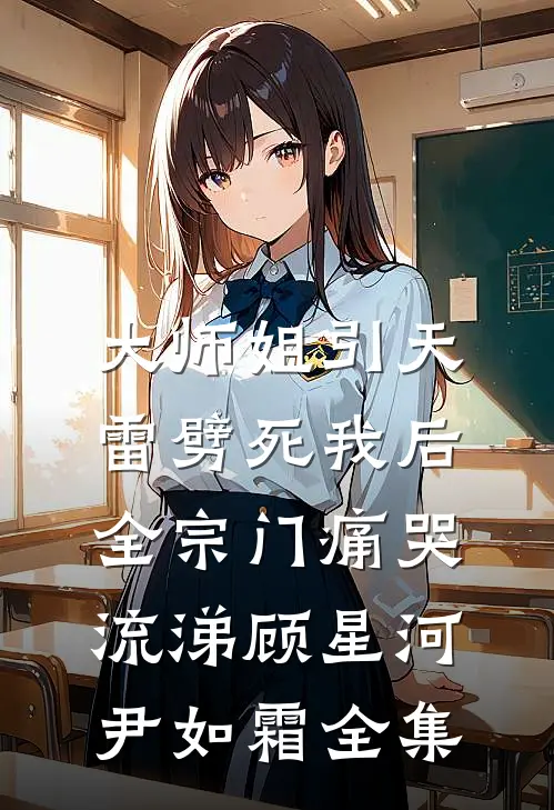 大师姐引天雷劈死我后，全宗门痛哭流涕顾星河尹如霜 全集