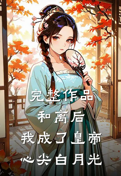 完整作品和离后，我成了皇帝心尖白月光