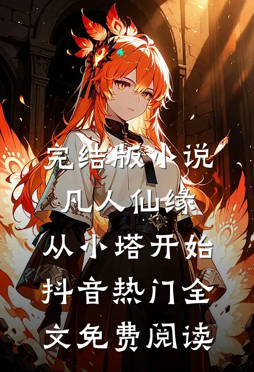 完结版小说凡人仙缘，从小塔开始抖音热门全文免费阅读