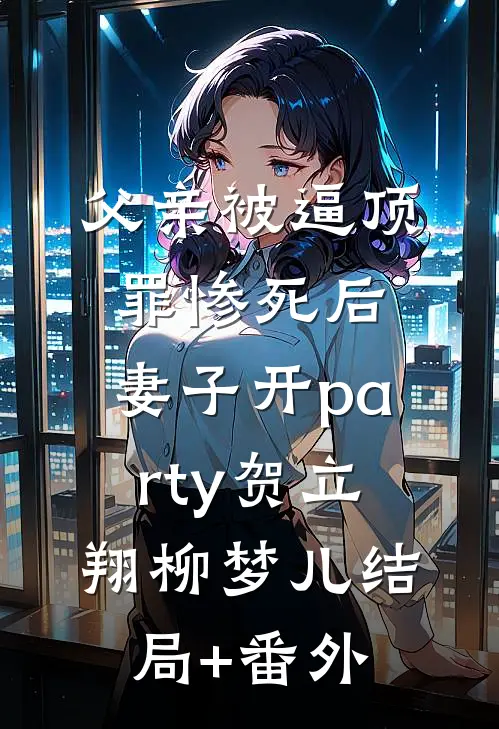 父亲被逼顶罪惨死后，妻子开party贺立翔柳梦儿结局+番外