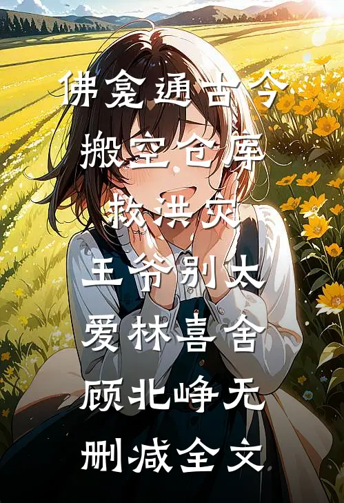 佛龛通古今，搬空仓库救洪灾，王爷别太爱林喜舍顾北峥无删减全文