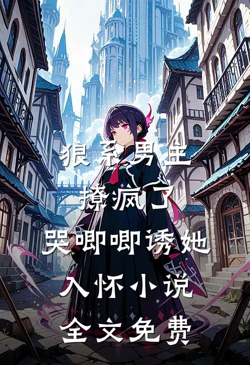 狼系男主撩疯了，哭唧唧诱她入怀小说全文免费