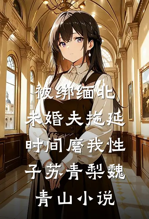 被绑缅北，未婚夫拖延时间磨我性子苏青梨魏青山小说