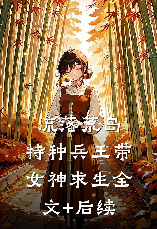 流落荒岛，特种兵王带女神求生全文+后续