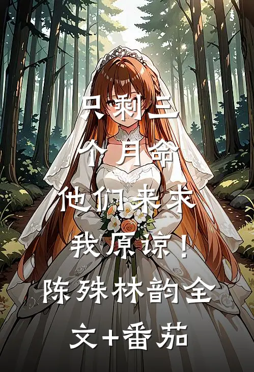 只剩三个月命，他们来求我原谅！陈殊林韵全文+番茄