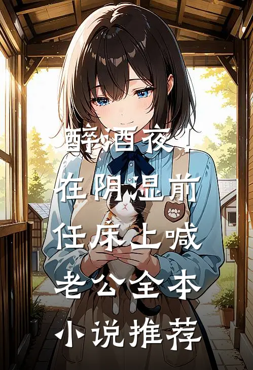 醉酒夜！在阴湿前任床上，喊老公全本小说推荐