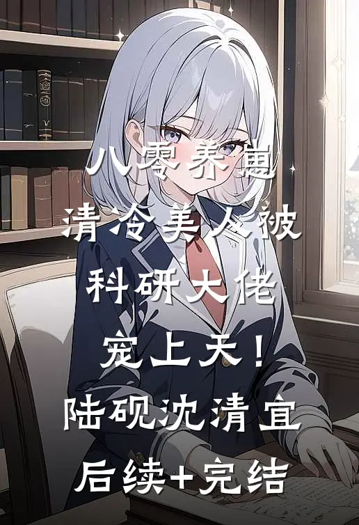 八零养崽：清冷美人被科研大佬宠上天！陆砚沈清宜后续+完结