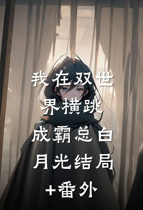 我在双世界横跳:成霸总白月光结局+番外