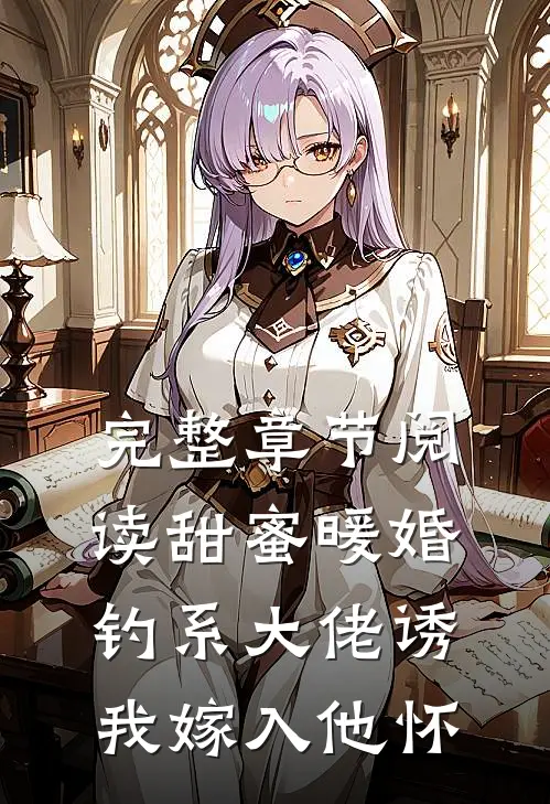 完整章节阅读甜蜜暖婚：钓系大佬诱我嫁入他怀