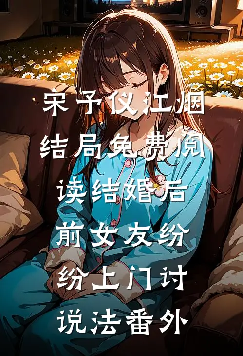 宋予仪江烟结局免费阅读结婚后，前女友纷纷上门讨说法番外