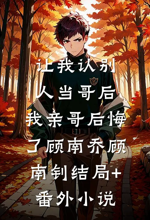 让我认别人当哥后，我亲哥后悔了顾南乔顾南钊结局+番外小说