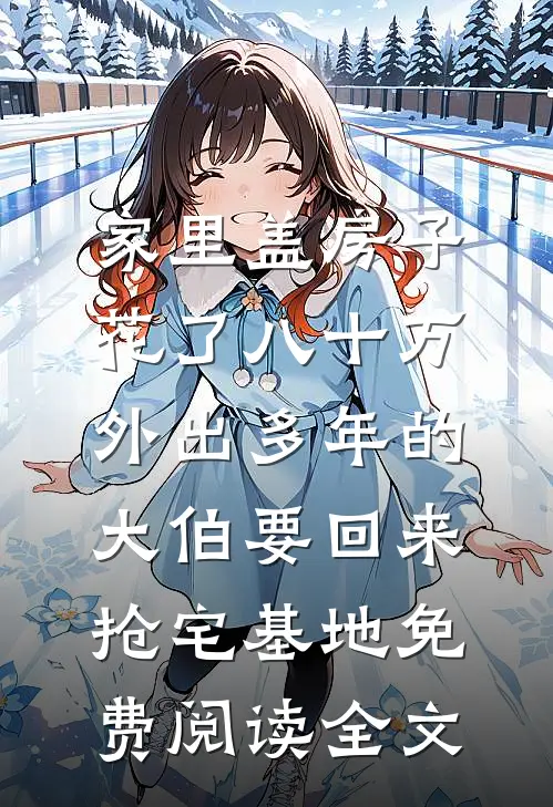 家里盖房子花了八十万，外出多年的大伯要回来抢宅基地免费阅读全文