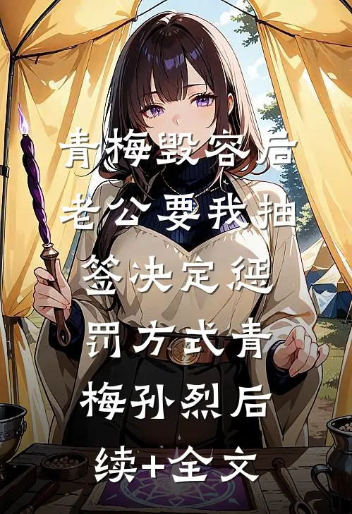 青梅毁容后，老公要我抽签决定惩罚方式青梅孙烈后续+全文