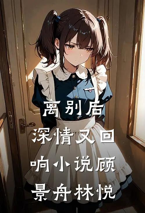 离别后，深情又回响小说顾景舟林悦