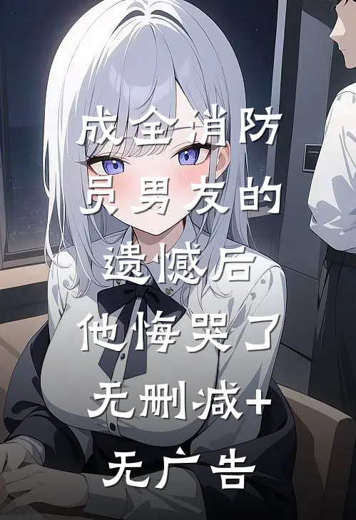 成全消防员男友的遗憾后，他悔哭了无删减+无广告