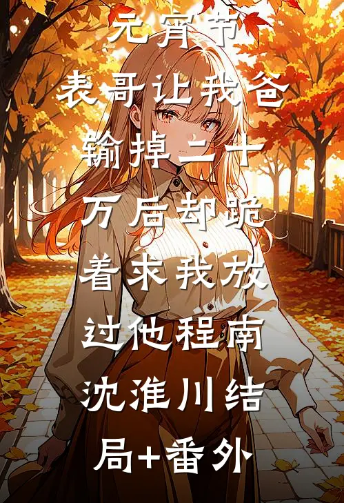 元宵节，表哥让我爸输掉二十万后却跪着求我放过他程南沈淮川结局+番外