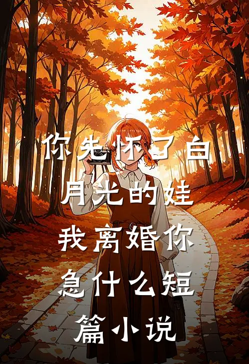 你先怀了白月光的娃，我离婚你急什么短篇小说