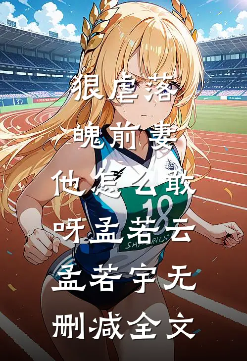 狠虐落魄前妻，他怎么敢呀孟若云孟若宇无删减全文