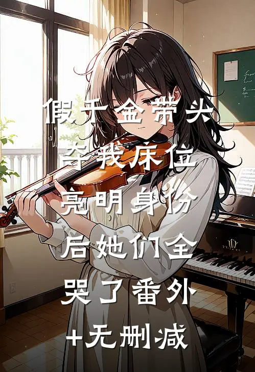 假千金带头夺我床位，亮明身份后她们全哭了番外+无删减