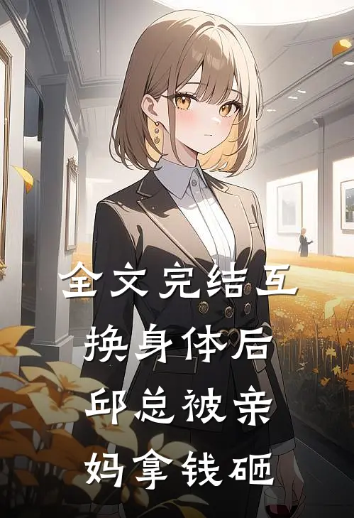 全文完结互换身体后邱总被亲妈拿钱砸