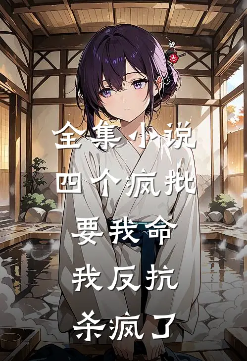 全集小说四个疯批要我命，我反抗杀疯了