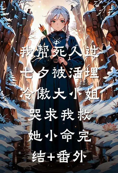 我帮死人过七夕被活埋，冷傲大小姐哭求我救她小命完结+番外