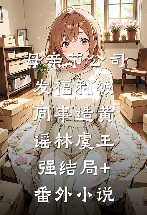 母亲节公司发福利被同事造黄谣林虞王强结局+番外小说