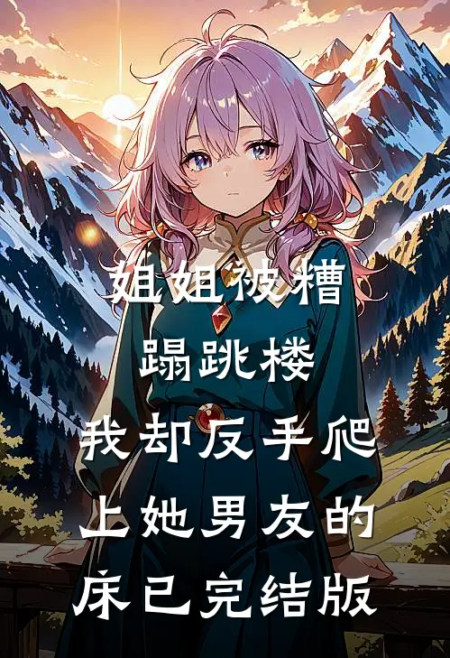 姐姐被糟蹋跳楼，我却反手爬上她男友的床已完结版