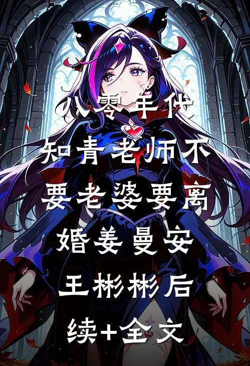 八零年代，知青老师不要老婆要离婚姜曼安王彬彬后续+全文