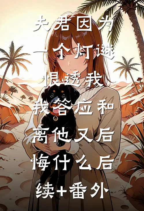 夫君因为一个灯谜恨透我，我答应和离他又后悔什么后续+番外