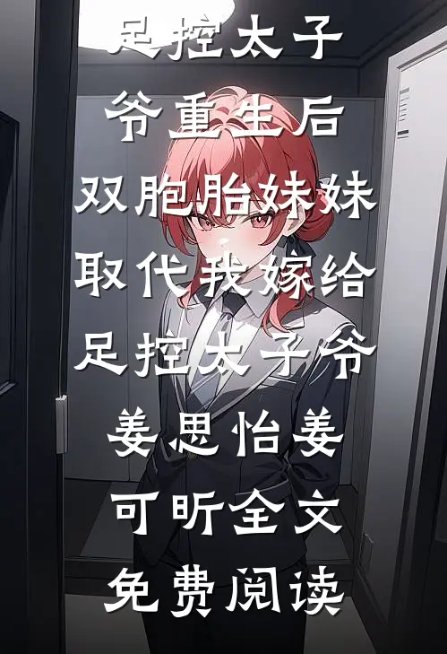 全本小说重生后，双胞胎妹妹取代我嫁给足控太子爷重生后，双胞胎妹妹取代我嫁给足控太子爷姜思怡姜可昕全文免费阅读