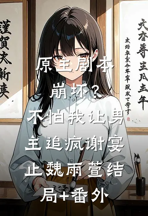 原主剧本崩坏？不怕，我让男主追疯谢宴止魏雨萱结局+番外