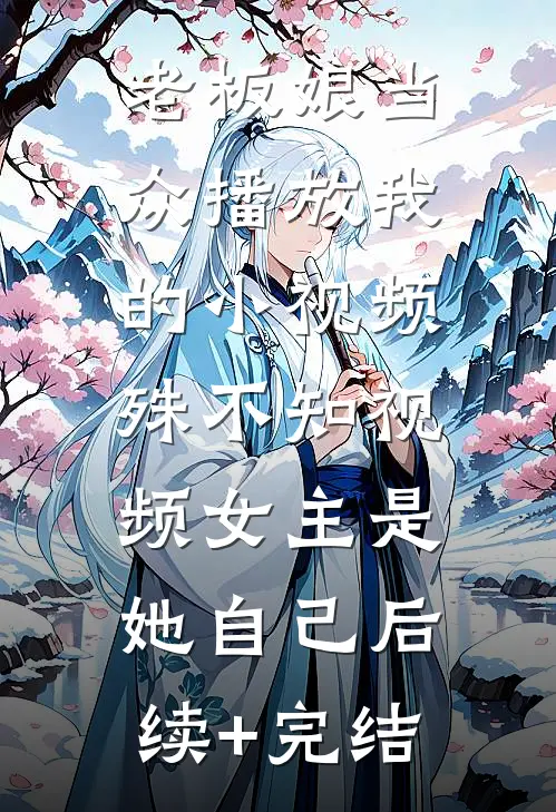 老板娘当众播放我的小视频，殊不知视频女主是她自己后续+完结