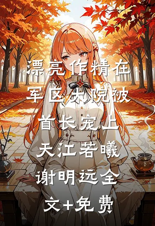 漂亮作精在军区大院被首长宠上天江若曦谢明远全文+免费