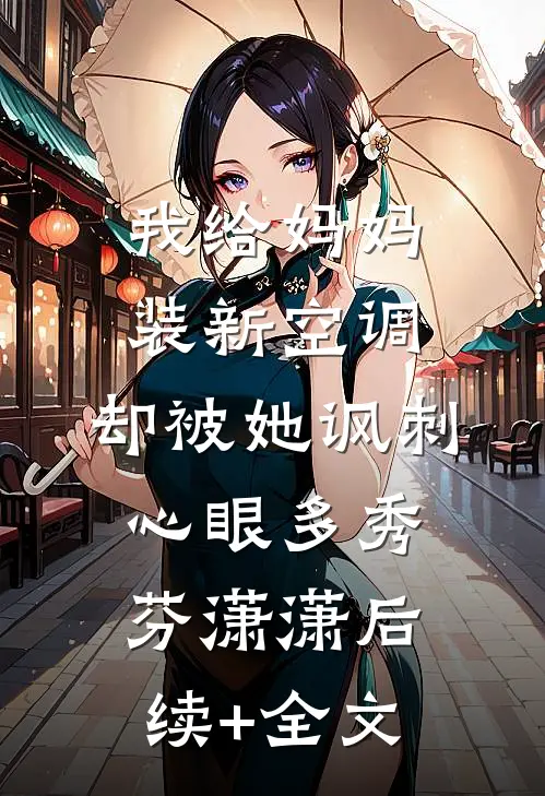 我给妈妈装新空调，却被她讽刺心眼多秀芬潇潇后续+全文