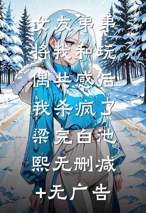女友弟弟将我和玩偶共感后，我杀疯了梁完白池熙无删减+无广告