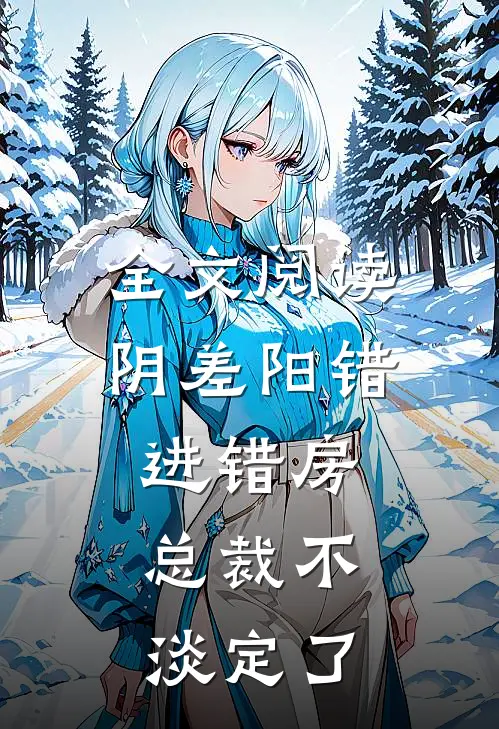 全文阅读阴差阳错进错房，总裁不淡定了