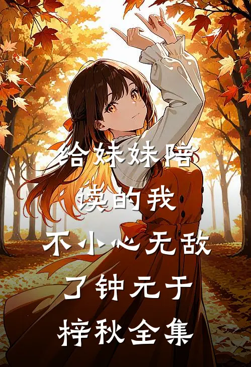给妹妹陪读的我，不小心无敌了钟元于梓秋 全集